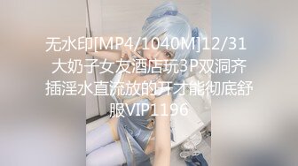 无水印[MP4/1040M]12/31 大奶子女友酒店玩3P双洞齐插淫水直流放的开才能彻底舒服VIP1196