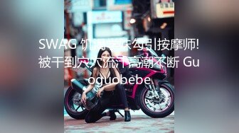 SWAG 饥渴学妹勾引按摩师!被干到穴穴流汁高潮不断 Guoguobebe