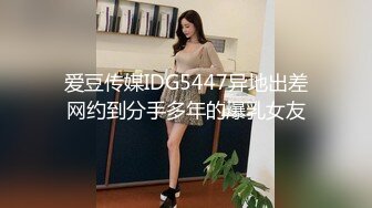 爱豆传媒IDG5447异地出差网约到分手多年的爆乳女友