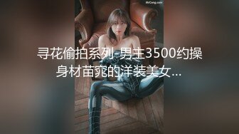 寻花偷拍系列-男主3500约操身材苗窕的洋装美女…