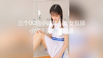 三个00后小妹妹！女女互舔小穴！头套男操逼