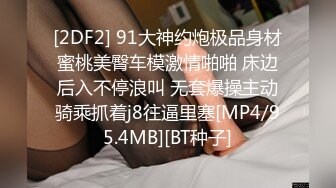 [2DF2] 91大神约炮极品身材蜜桃美臀车模激情啪啪 床边后入不停浪叫 无套爆操主动骑乘抓着j8往逼里塞[MP4/95.4MB][BT种子]