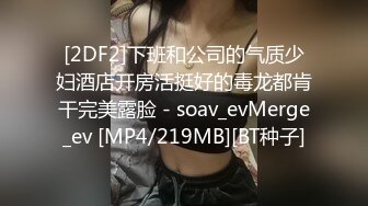 [2DF2]下班和公司的气质少妇酒店开房活挺好的毒龙都肯干完美露脸 - soav_evMerge_ev [MP4/219MB][BT种子]