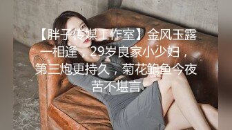 【胖子传媒工作室】金风玉露一相逢，29岁良家小少妇，第三炮更持久，菊花鲍鱼今夜苦不堪言