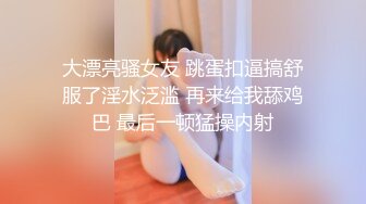 大漂亮骚女友 跳蛋扣逼搞舒服了淫水泛滥 再来给我舔鸡巴 最后一顿猛操内射