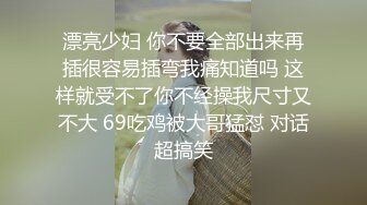 漂亮少妇 你不要全部出来再插很容易插弯我痛知道吗 这样就受不了你不经操我尺寸又不大 69吃鸡被大哥猛怼 对话超搞笑