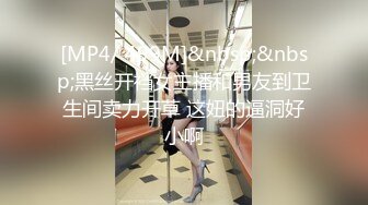 [MP4/ 499M]&nbsp;&nbsp;黑丝开裆女主播和男友到卫生间卖力开草 这妞的逼洞好小啊