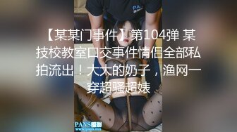 【某某门事件】第104弹 某技校教室口交事件情侣全部私拍流出！大大的奶子，渔网一穿超骚超婊