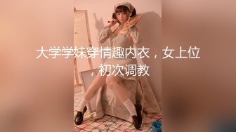 大学学妹穿情趣内衣，女上位，初次调教