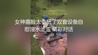 女神露脸太会玩了双套设备自慰淫水泛滥 精彩对话