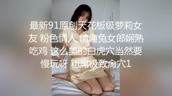 最新91原创天花板级萝莉女友 粉色情人 情趣兔女郎娴熟吃鸡 这么美的白虎穴当然要慢玩呀 粗屌极致肏穴1