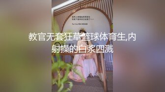 教官无套狂草篮球体育生,内射操的白浆四溅