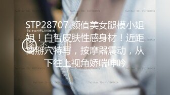 STP28707 颜值美女腿模小姐姐！白皙皮肤性感身材！近距离掰穴特写，按摩器震动，从下往上视角娇喘呻吟