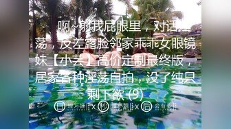 ⚫️啊~射我屁眼里，对话淫荡，反差露脸邻家乖乖女眼镜妹【小芸】高价定制最终版，居家各种淫荡自拍，没了纯只剩下欲 (9)