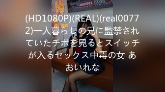 (HD1080P)(REAL)(real00772)一人暮らしの兄に監禁されていたチポを見るとスイッチが入るセックス中毒の女 あおいれな