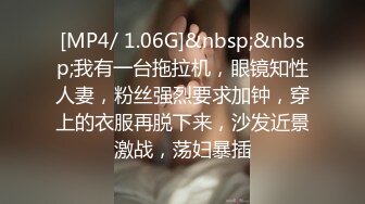 [MP4/ 1.06G]&nbsp;&nbsp;我有一台拖拉机，眼镜知性人妻，粉丝强烈要求加钟，穿上的衣服再脱下来，沙发近景激战，荡妇暴插