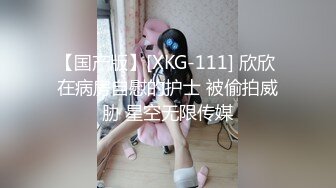 【国产版】[XKG-111] 欣欣 在病房自慰的护士 被偷拍威胁 星空无限传媒