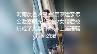 河南反差人妻 张启燕遭亲老公泄密曝光 清纯少女婚后被玩成了人妻母狗 床上淫语骚话超劲爆！