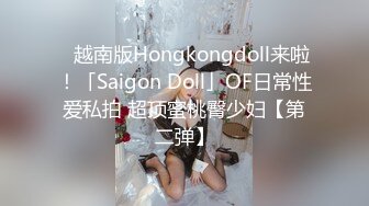 ✨越南版Hongkongdoll来啦！「Saigon Doll」OF日常性爱私拍 超顶蜜桃臀少妇【第二弹】