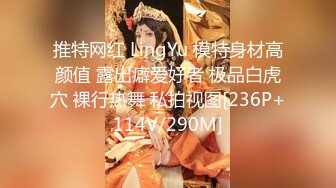 推特网红 LingYu 模特身材高颜值 露出癖爱好者 极品白虎穴 裸行热舞 私拍视图[236P+114V/290M]