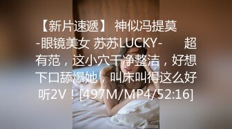 【新片速遞】 神似冯提莫❤️-眼镜美女 苏苏LUCKY-❤️ 超有范，这小穴干净整洁，好想下口舔爆她，叫床叫得这么好听2V！[497M/MP4/52:16]