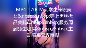 [MP4]170CM大学生兼职美女&nbsp;&nbsp;穿上黑丝极品美腿&nbsp;&nbsp;服务周到舔蛋吸屌&nbsp;&nbsp;主动骑乘套弄爆操