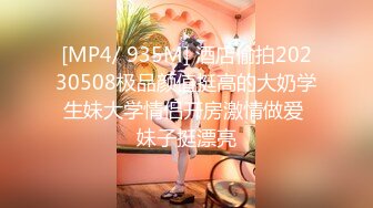 [MP4/ 935M] 酒店偷拍20230508极品颜值挺高的大奶学生妹大学情侣开房激情做爱 妹子挺漂亮