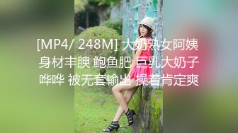 [MP4/ 248M] 大奶熟女阿姨 身材丰腴 鲍鱼肥 巨乳大奶子哗哗 被无套输出 操着肯定爽