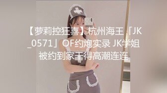 【萝莉控狂喜】杭州海王「JK_0571」OF约炮实录 JK学姐被约到家干得高潮连连