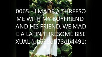 0065 - I MADE A THREESOME WITH MY BOYFRIEND AND HIS FRIEND, WE MADE A LATIN THRESOME BISEXUAL (ph633db73db4491)