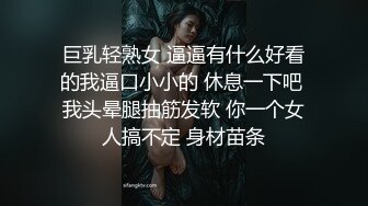 巨乳轻熟女 逼逼有什么好看的我逼口小小的 休息一下吧 我头晕腿抽筋发软 你一个女人搞不定 身材苗条