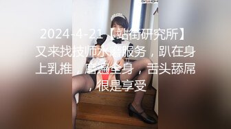 2024-4-21【站街研究所】又来找技师水磨服务，趴在身上乳推，磨遍全身，舌头舔屌，很是享受