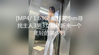 [MP4/ 1.63G] 姐妹花小m寻找主人3男3女群P 新来一个年轻的美少妇