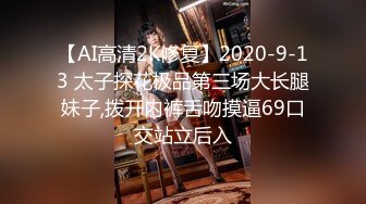 【AI高清2K修复】2020-9-13 太子探花极品第三场大长腿妹子,拨开内裤舌吻摸逼69口交站立后入