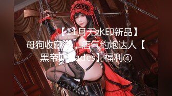 ⚫️⚫️【11月无水印新品】母狗收藏家，痞气约炮达人【黑帝斯Hades】福利④