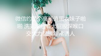 微信约了个高颜值黑衣妹子啪啪 洗完澡翘着大屁股深喉口交大力猛操非常诱人