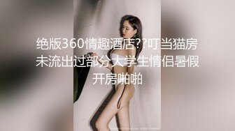 绝版360情趣酒店??叮当猫房未流出过部分大学生情侣暑假开房啪啪