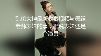 乱伦大神最新收费视频与舞蹈老师表妹的事，据说表妹还是个演员