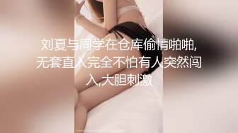 刘夏与同学在仓库偷情啪啪,无套直入完全不怕有人突然闯入,大胆刺激