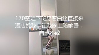 170空姐下班穿着白丝直接来酒店找我，让我晚上陪她睡，自己不敢