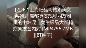 [2DF2]上海肥猪哥糟蹋美女系列之 魔都真实现场朋友圈里的中韩混血女生极品大长腿炮架拔套内射 [MP4/96.7MB][BT种子]